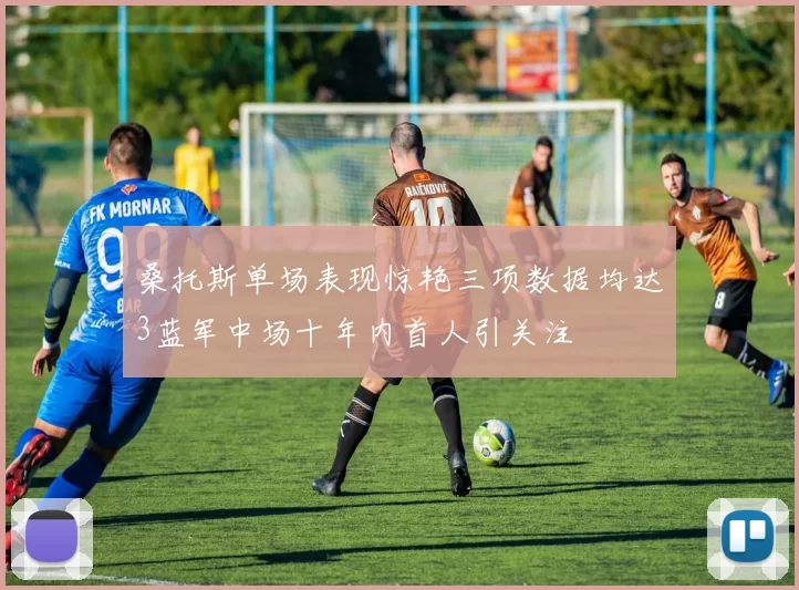 桑托斯单场表现惊艳三项数据均达3蓝军中场十年内首人引关注
