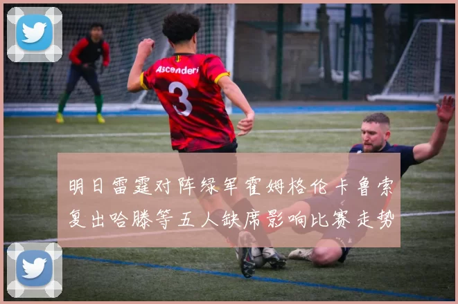 明日雷霆对阵绿军霍姆格伦卡鲁索复出哈滕等五人缺席影响比赛走势