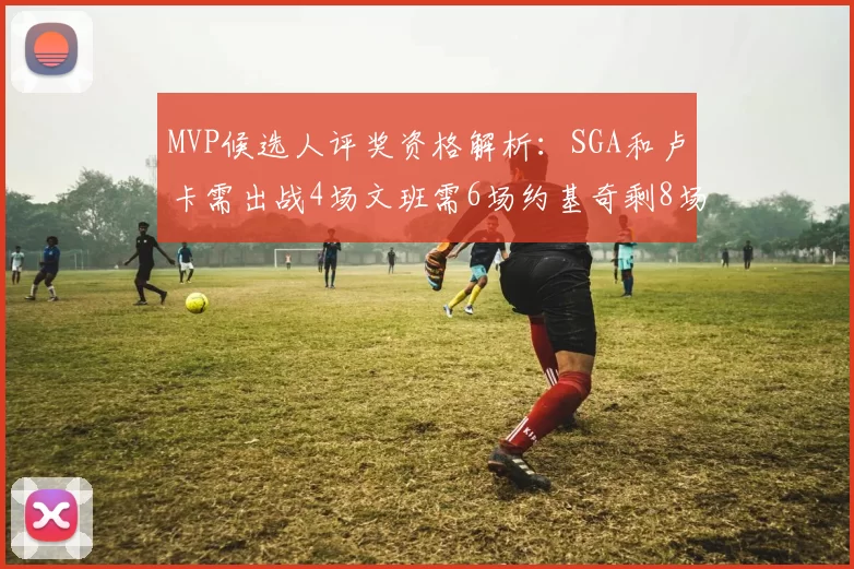 MVP候选人评奖资格解析：SGA和卢卡需出战4场文班需6场约基奇剩8场需打7场