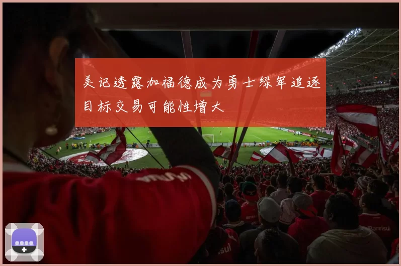 美记透露加福德成为勇士绿军追逐目标交易可能性增大