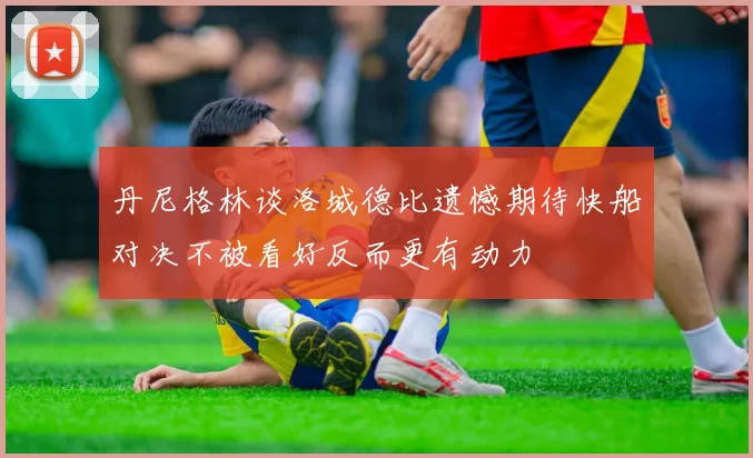 丹尼格林谈洛城德比遗憾期待快船对决不被看好反而更有动力