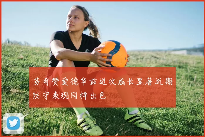 芬奇赞爱德华兹进攻成长显著近期防守表现同样出色