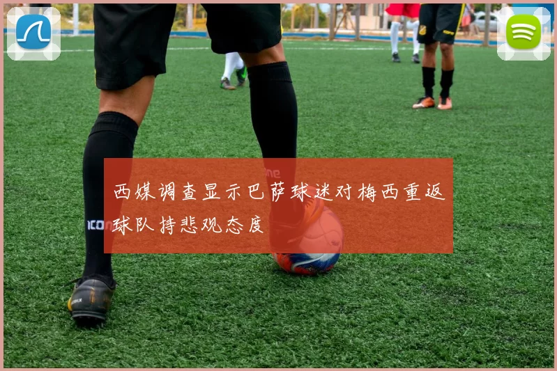 西媒调查显示巴萨球迷对梅西重返球队持悲观态度