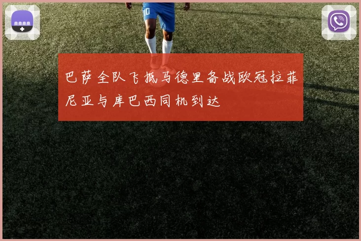 巴萨全队飞抵马德里备战欧冠拉菲尼亚与库巴西同机到达