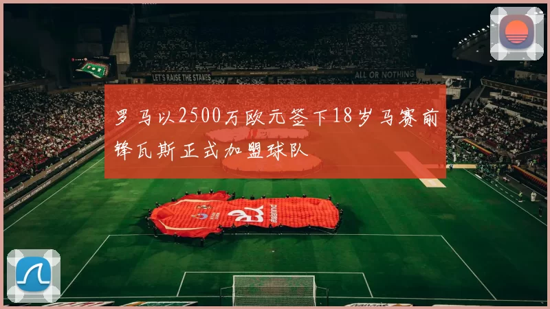 罗马以2500万欧元签下18岁马赛前锋瓦斯正式加盟球队
