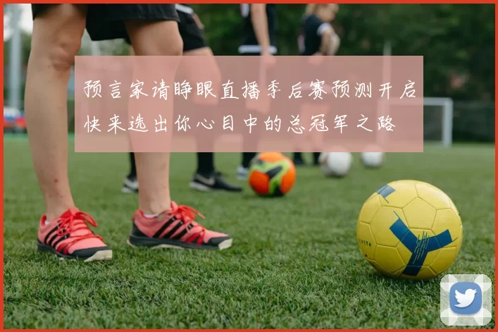 预言家请睁眼直播季后赛预测开启快来选出你心目中的总冠军之路