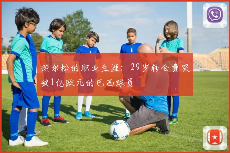 热尔松的职业生涯：29岁转会费突破1亿欧元的巴西球员