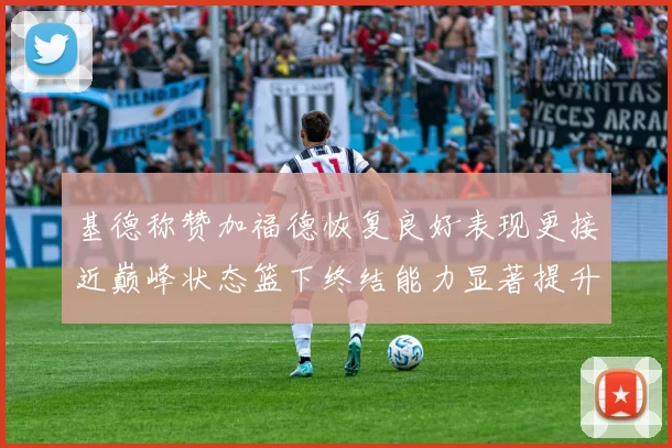 基德称赞加福德恢复良好表现更接近巅峰状态篮下终结能力显著提升
