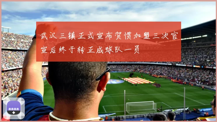 武汉三镇正式宣布贺惯加盟三次官宣后终于转正成球队一员