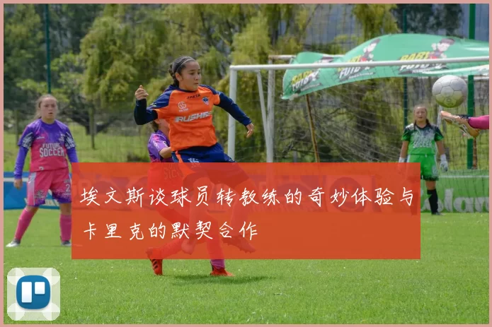 埃文斯谈球员转教练的奇妙体验与卡里克的默契合作