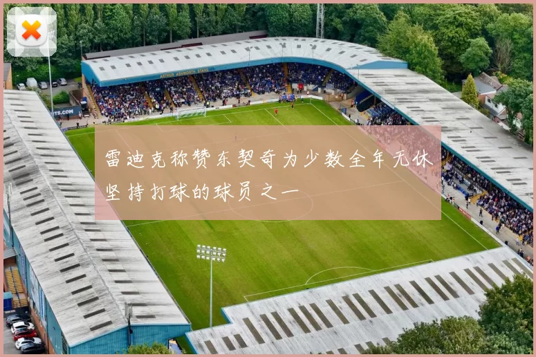 雷迪克称赞东契奇为少数全年无休坚持打球的球员之一