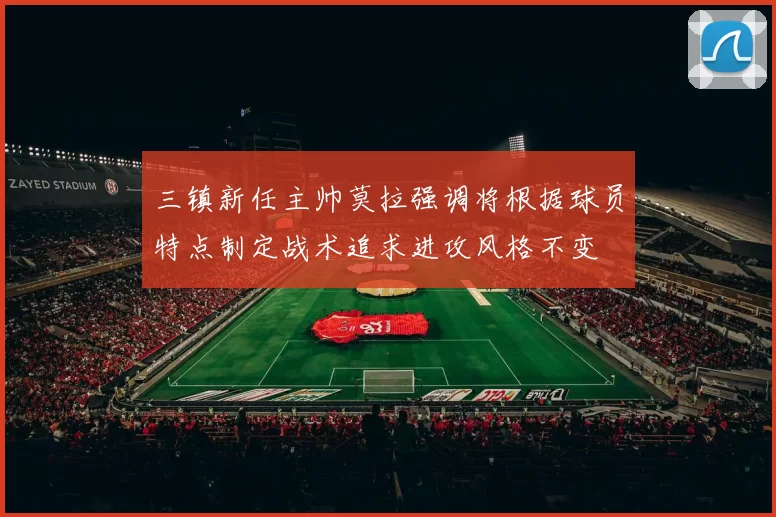 三镇新任主帅莫拉强调将根据球员特点制定战术追求进攻风格不变