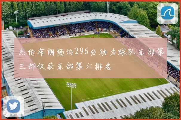杰伦布朗场均296分助力球队东部第三却仅获东部第六排名