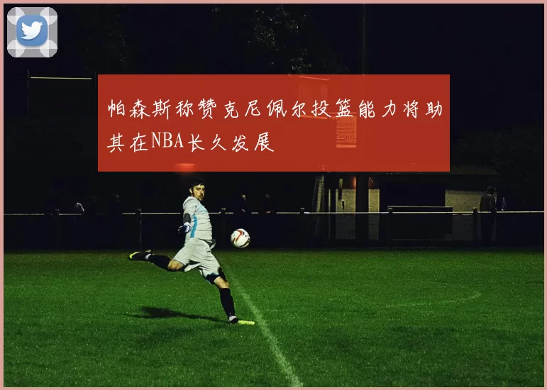 帕森斯称赞克尼佩尔投篮能力将助其在NBA长久发展